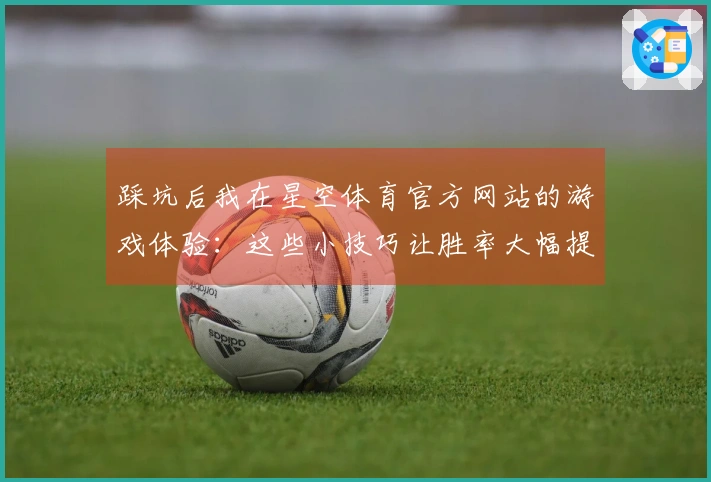 踩坑后我在星空体育官方网站的游戏体验：这些小技巧让胜率大幅提升