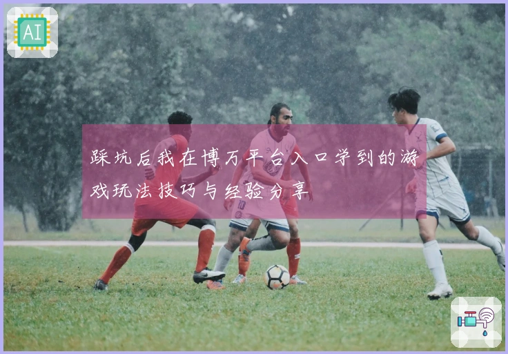 踩坑后我在博万平台入口学到的游戏玩法技巧与经验分享