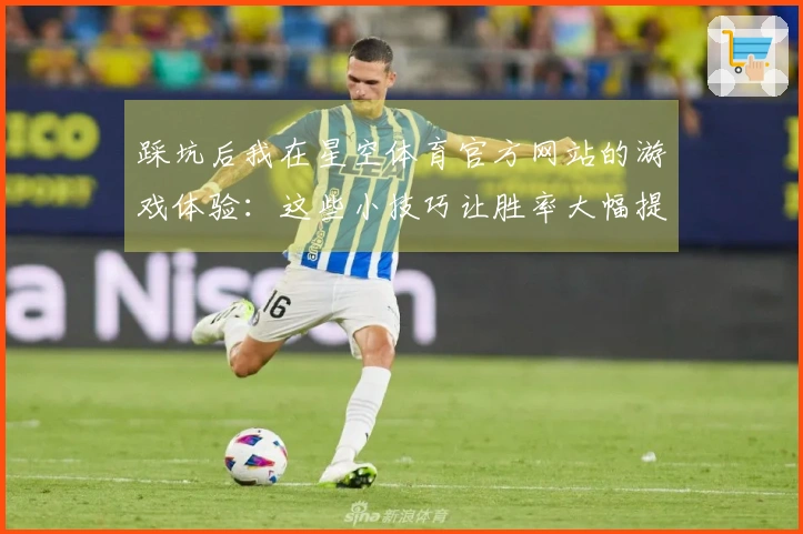 踩坑后我在星空体育官方网站的游戏体验：这些小技巧让胜率大幅提升
