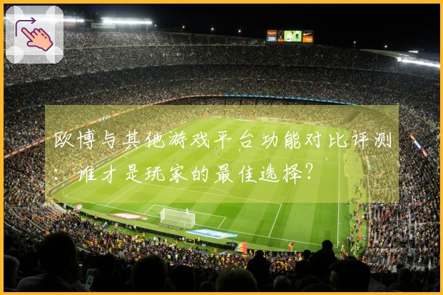 欧博与其他游戏平台功能对比评测：谁才是玩家的最佳选择？