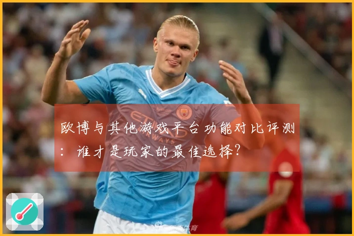 欧博与其他游戏平台功能对比评测：谁才是玩家的最佳选择？